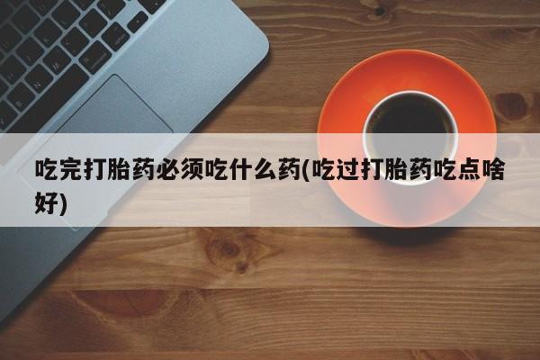 网上微信米非司酮片在线购吃完打胎药必须吃什么药(吃过打胎药吃点啥好)