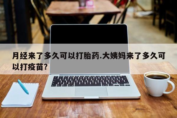 网上微信米非司酮片在线购月经来了多久可以打胎药.大姨妈来了多久可以打疫苗？