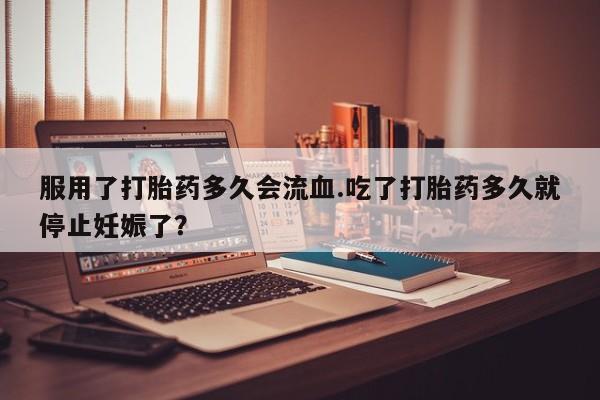 网上微信米非司酮片在线购服用了打胎药多久会流血.吃了打胎药多久就停止妊娠了？