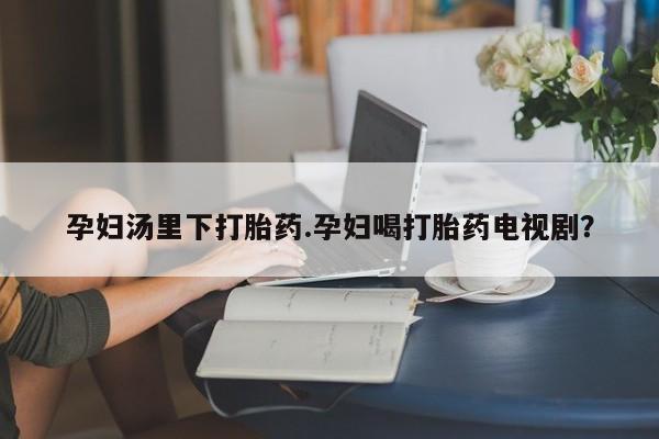 网上微信米非司酮片在线购孕妇汤里下打胎药.孕妇喝打胎药电视剧？