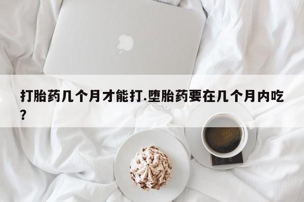 网上微信米非司酮片在线购打胎药几个月才能打.堕胎药要在几个月内吃？