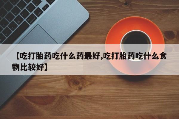 网上微信米非司酮片在线购【吃打胎药吃什么药最好,吃打胎药吃什么食物比较好】