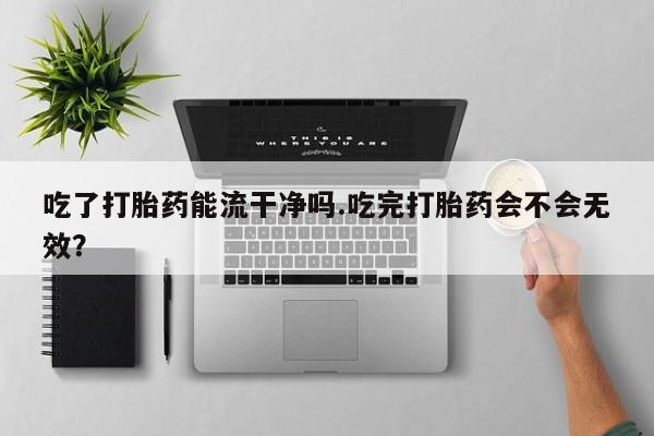 网上微信米非司酮片在线购吃了打胎药能流干净吗.吃完打胎药会不会无效?