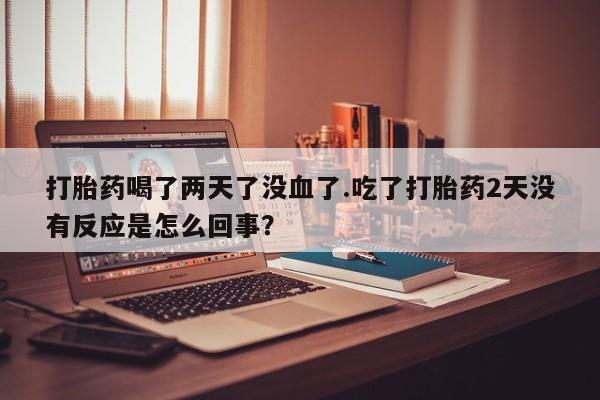 网上微信米非司酮片在线购打胎药喝了两天了没血了.吃了打胎药2天没有反应是怎么回事？