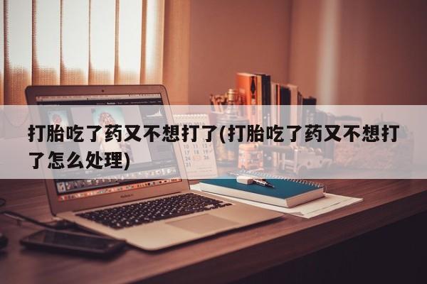 网上微信米非司酮片在线购打胎吃了药又不想打了(打胎吃了药又不想打了怎么处理)