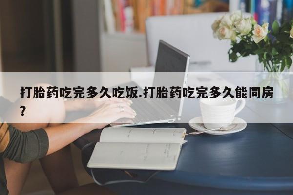 网上微信米非司酮片在线购打胎药吃完多久吃饭.打胎药吃完多久能同房？