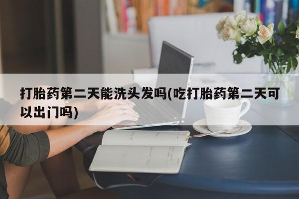 网上微信米非司酮片在线购打胎药第二天能洗头发吗(吃打胎药第二天可以出门吗)