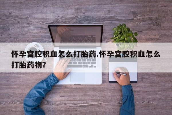 网上微信米非司酮片在线购怀孕宫腔积血怎么打胎药.怀孕宫腔积血怎么打胎药物？