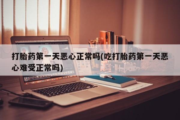 网上微信米非司酮片在线购打胎药第一天恶心正常吗(吃打胎药第一天恶心难受正常吗)
