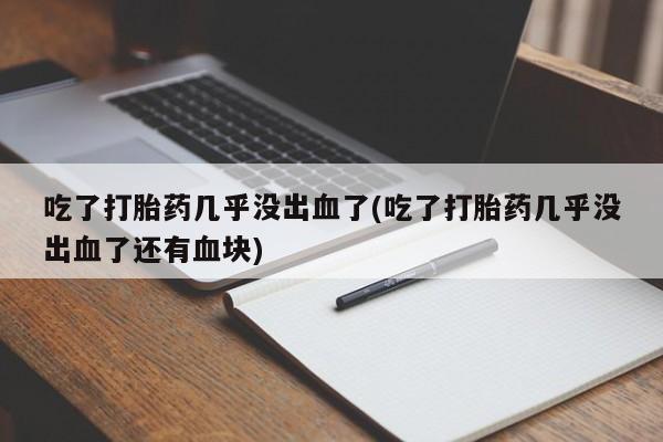 网上微信米非司酮片在线购吃了打胎药几乎没出血了(吃了打胎药几乎没出血了还有血块)