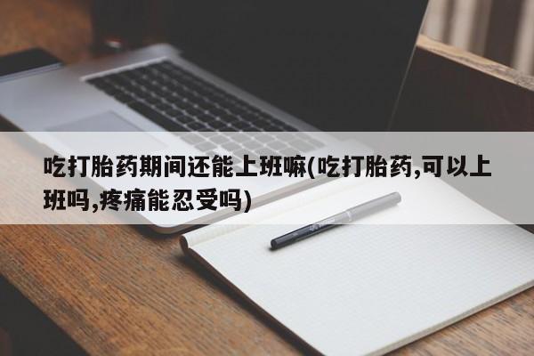 网上微信米非司酮片在线购吃打胎药期间还能上班嘛(吃打胎药,可以上班吗,疼痛能忍受吗)