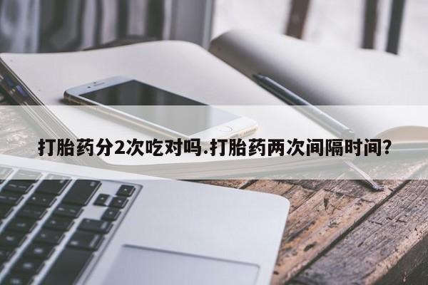 网上微信米非司酮片在线购打胎药分2次吃对吗.打胎药两次间隔时间？