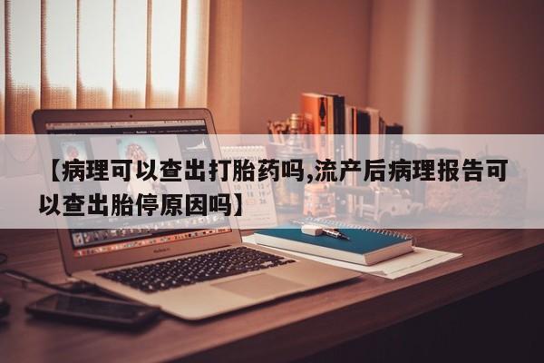 网上微信米非司酮片在线购【病理可以查出打胎药吗,流产后病理报告可以查出胎停原因吗】