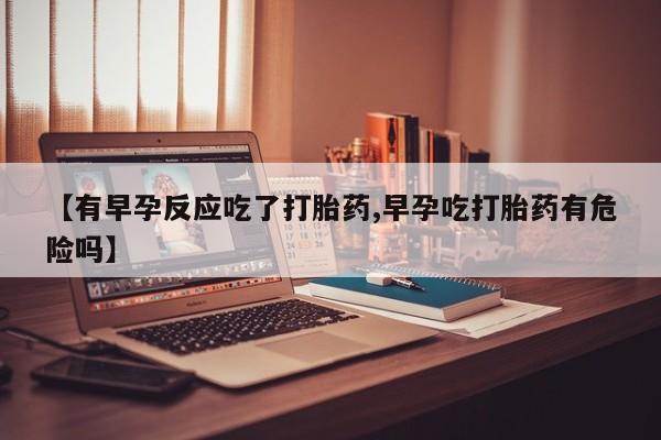 网上微信米非司酮片在线购【有早孕反应吃了打胎药,早孕吃打胎药有危险吗】