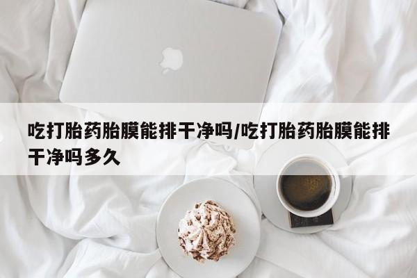 网上微信米非司酮片在线购吃打胎药胎膜能排干净吗/吃打胎药胎膜能排干净吗多久