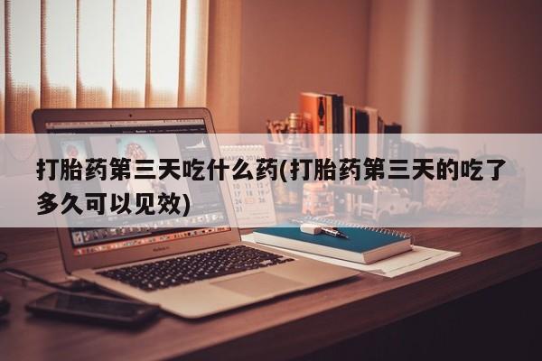 网上微信米非司酮片在线购打胎药第三天吃什么药(打胎药第三天的吃了多久可以见效)
