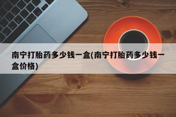 网上微信米非司酮片在线购南宁打胎药多少钱一盒(南宁打胎药多少钱一盒价格)