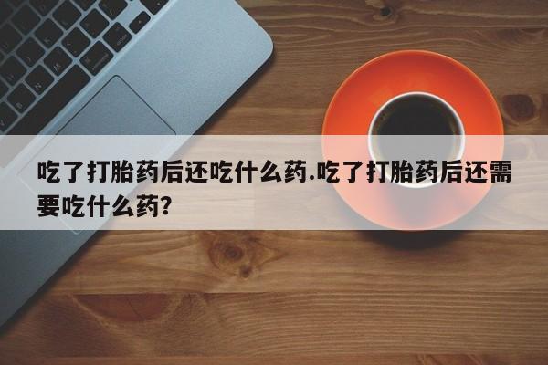 网上微信米非司酮片在线购吃了打胎药后还吃什么药.吃了打胎药后还需要吃什么药？