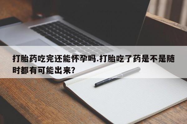 网上微信米非司酮片在线购打胎药吃完还能怀孕吗.打胎吃了药是不是随时都有可能出来？