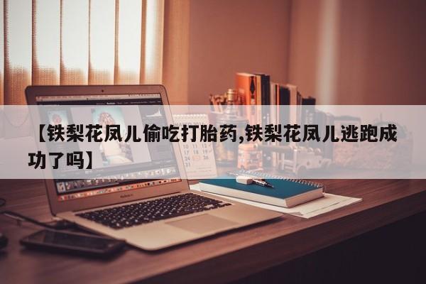 网上微信米非司酮片在线购【铁梨花凤儿偷吃打胎药,铁梨花凤儿逃跑成功了吗】