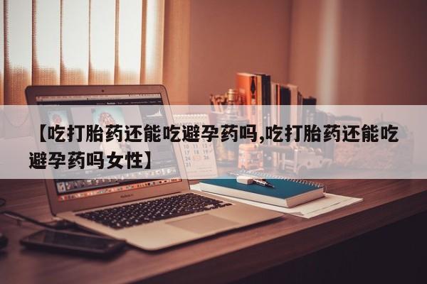 网上微信米非司酮片在线购【吃打胎药还能吃避孕药吗,吃打胎药还能吃避孕药吗女性】