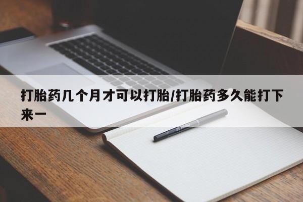 网上微信米非司酮片在线购打胎药几个月才可以打胎/打胎药多久能打下来一