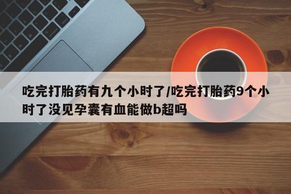 网上微信米非司酮片在线购吃完打胎药有九个小时了/吃完打胎药9个小时了没见孕囊有血能做b超吗