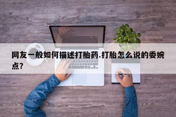 网上微信米非司酮片在线购网友一般如何描述打胎药.打胎怎么说的委婉点？