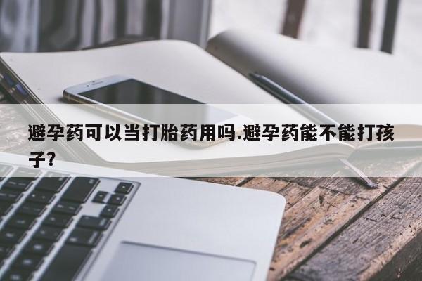网上微信米非司酮片在线购避孕药可以当打胎药用吗.避孕药能不能打孩子？