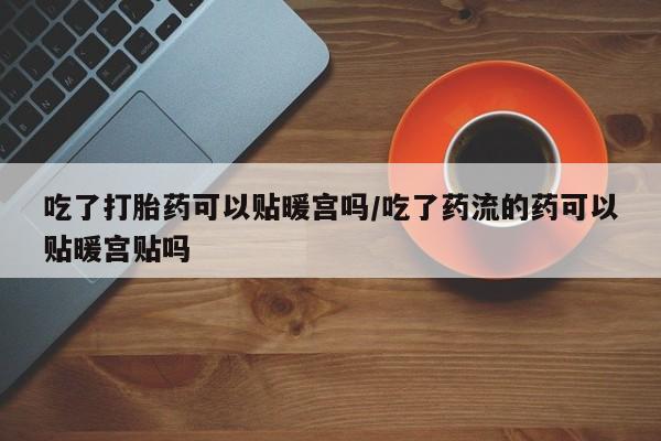 网上微信米非司酮片在线购吃了打胎药可以贴暖宫吗/吃了药流的药可以贴暖宫贴吗