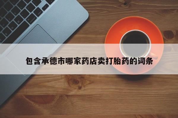 网上微信米非司酮片在线购包含承德市哪家药店卖打胎药的词条