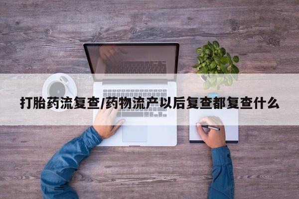 网上微信米非司酮片在线购打胎药流复查/药物流产以后复查都复查什么