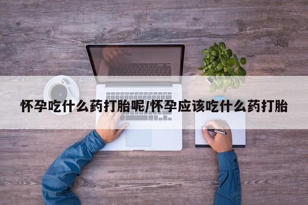 网上微信米非司酮片在线购怀孕吃什么药打胎呢/怀孕应该吃什么药打胎