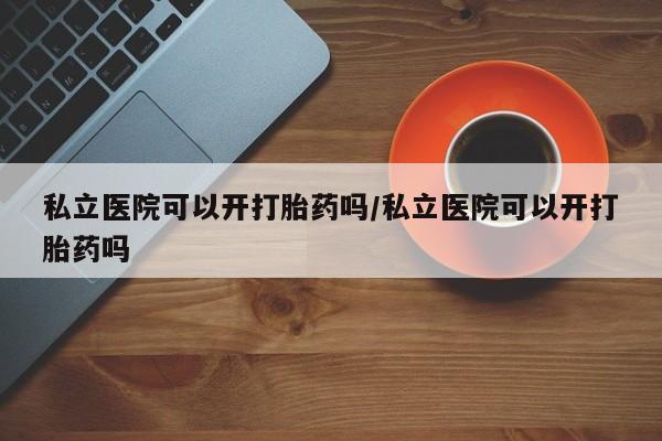 网上微信米非司酮片在线购私立医院可以开打胎药吗/私立医院可以开打胎药吗