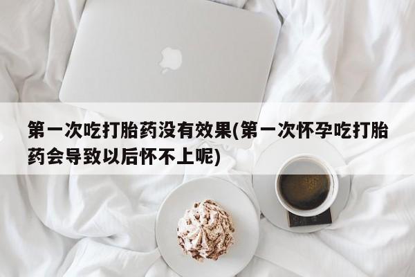 网上微信米非司酮片在线购第一次吃打胎药没有效果(第一次怀孕吃打胎药会导致以后怀不上呢)