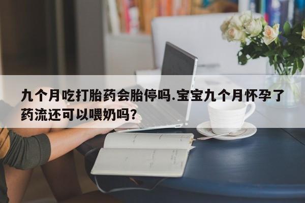 网上微信米非司酮片在线购九个月吃打胎药会胎停吗.宝宝九个月怀孕了药流还可以喂奶吗？