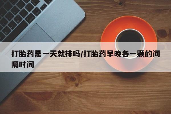 网上微信米非司酮片在线购打胎药是一天就排吗/打胎药早晚各一颗的间隔时间
