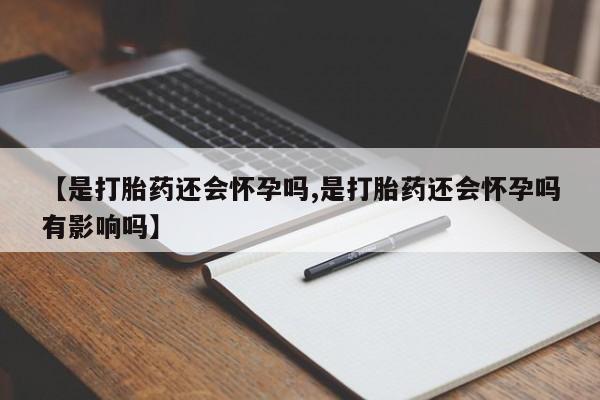 网上微信米非司酮片在线购【是打胎药还会怀孕吗,是打胎药还会怀孕吗有影响吗】