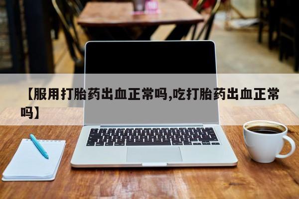 网上微信米非司酮片在线购【服用打胎药出血正常吗,吃打胎药出血正常吗】