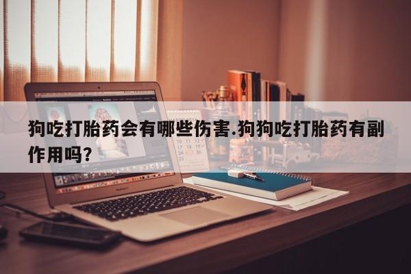 网上微信米非司酮片在线购狗吃打胎药会有哪些伤害.狗狗吃打胎药有副作用吗？