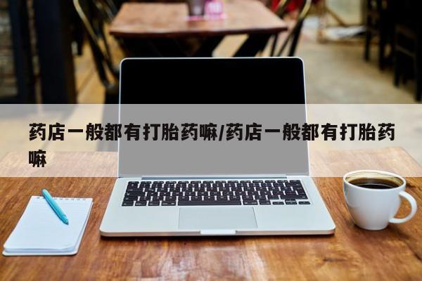 网上微信米非司酮片在线购药店一般都有打胎药嘛/药店一般都有打胎药嘛