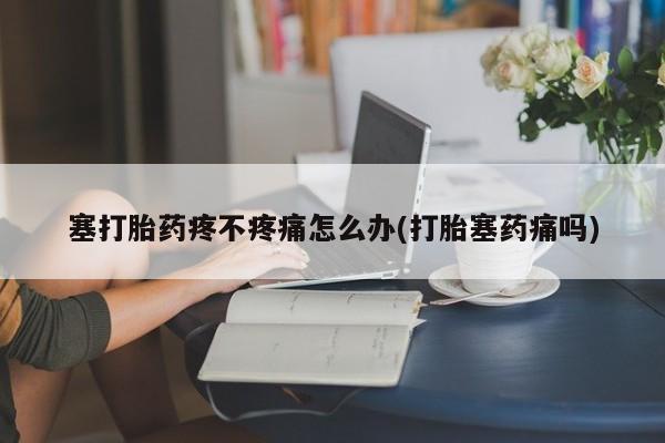 网上微信米非司酮片在线购塞打胎药疼不疼痛怎么办(打胎塞药痛吗)