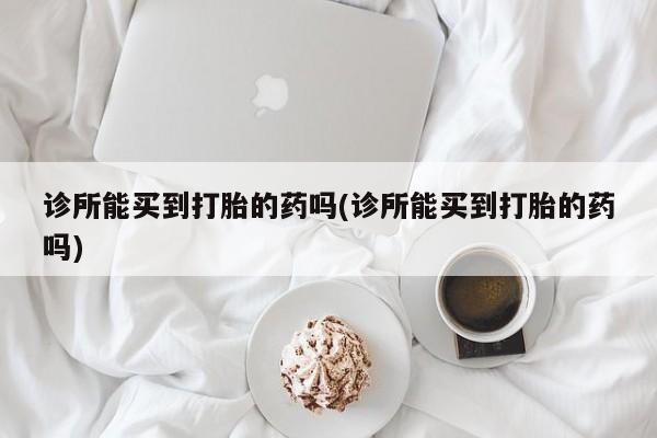 网上微信米非司酮片在线购诊所能买到打胎的药吗(诊所能买到打胎的药吗)