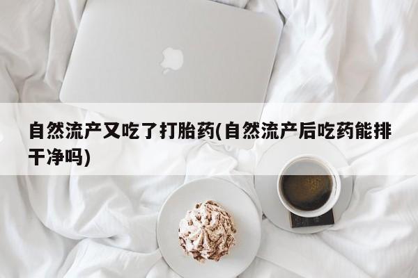 网上微信米非司酮片在线购自然流产又吃了打胎药(自然流产后吃药能排干净吗)