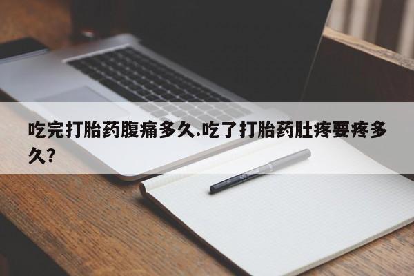 网上微信米非司酮片在线购吃完打胎药腹痛多久.吃了打胎药肚疼要疼多久？