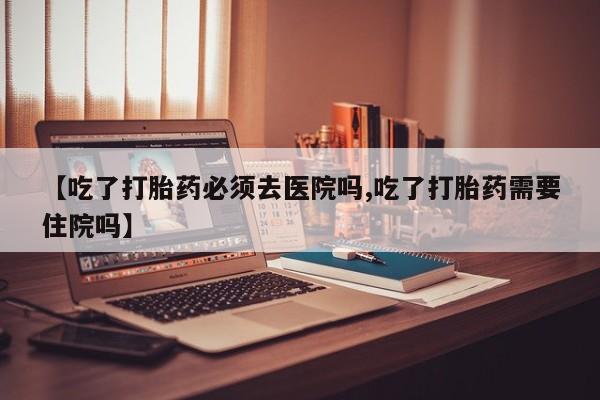 网上微信米非司酮片在线购【吃了打胎药必须去医院吗,吃了打胎药需要住院吗】