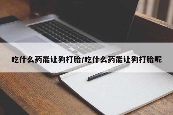 网上微信米非司酮片在线购吃什么药能让狗打胎/吃什么药能让狗打胎呢