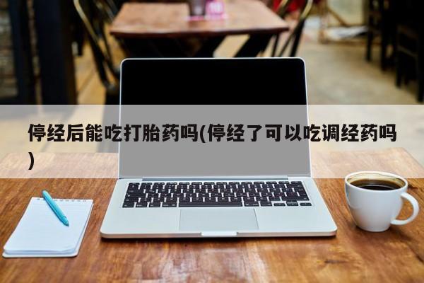 网上微信米非司酮片在线购停经后能吃打胎药吗(停经了可以吃调经药吗)