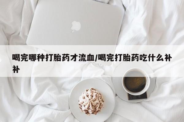 网上微信米非司酮片在线购喝完哪种打胎药才流血/喝完打胎药吃什么补补