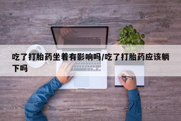网上微信米非司酮片在线购吃了打胎药坐着有影响吗/吃了打胎药应该躺下吗